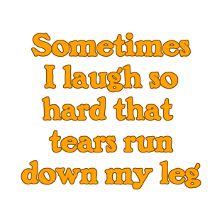 Sometimes I Laugh So Hard That Tears Run Down My Leg T-Shirt