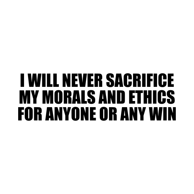 I will never sacrifice my morals and ethics for anyone or any win by BL4CK&WH1TE 