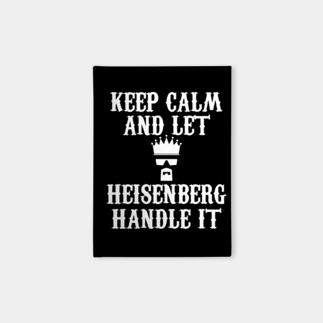 KEEP CALM AND LET HEISENBERG HANDLE IT