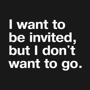 I want to be invited, but I don't want to go. T-Shirt