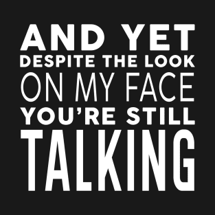 AND YET, DESPITE THE LOOK ON MY FACE, YOU'RE STILL TALKING T-Shirt