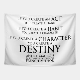 If you create an act, you create a habit. If you create a habit, you create a character. If you create a character, you create a destiny. Andre Maurois  french author - motivational inspiration quote - black Tapestry