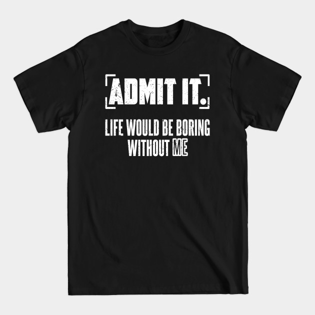 Discover Admit It Life Would Be Boring Without Me - Admit It Life Would Be Boring - T-Shirt