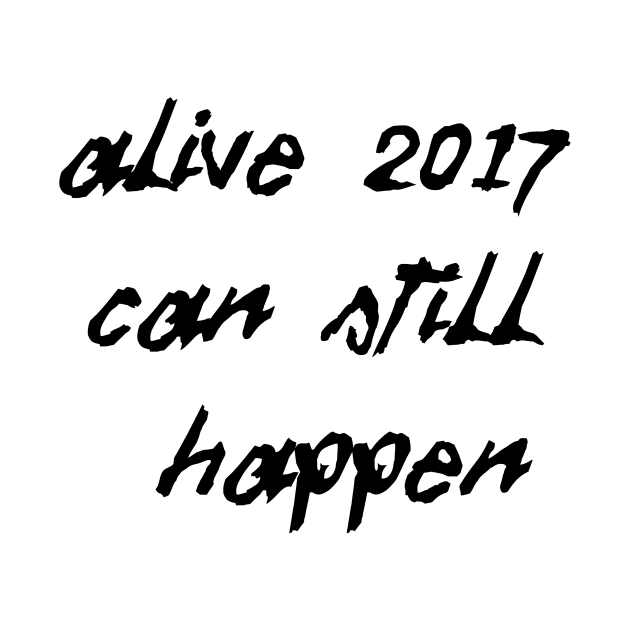 Alive 2017 Can Still Happen (Black Text) by arimoreindeer