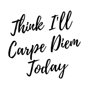 Think I Will Carpe Diem Today T-Shirt