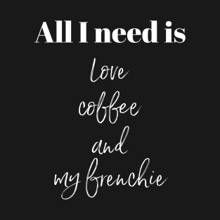 All I need is love coffee and my frenchie T-Shirt