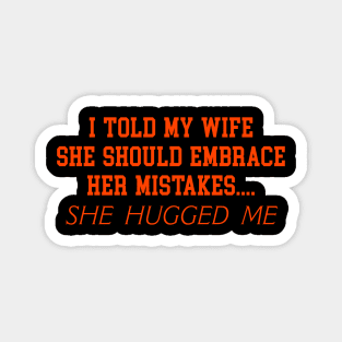 I TOLD MY WIFE SHE SHOULD EMBRACE HER MISTAKES.... SHE HUGGED ME Magnet