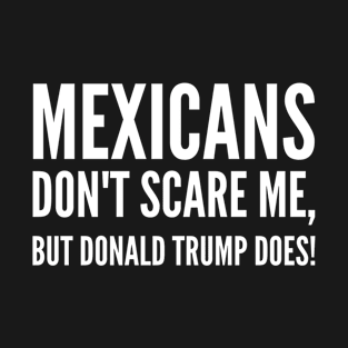 Mexicans don't scare me, but Donald Trump does! T-Shirt