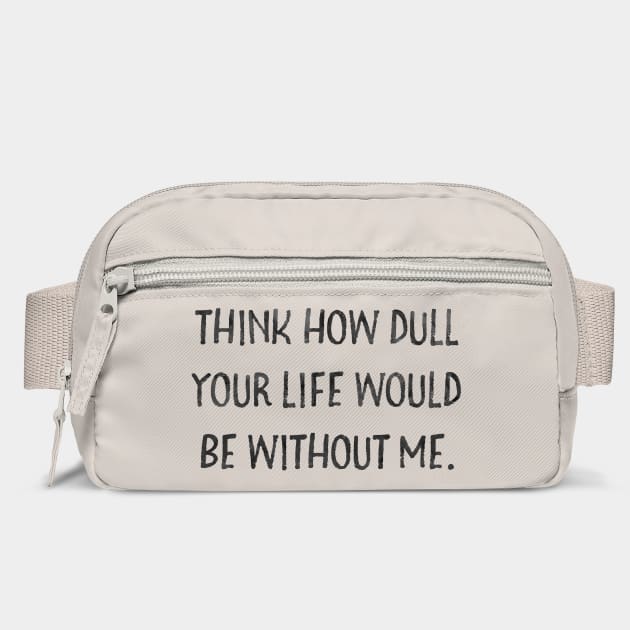 Think how dull your life would be without me by Stars Hollow Mercantile