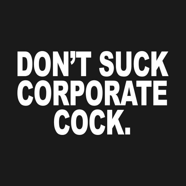 DON’T SUCK CORPORATE COCK by TheCosmicTradingPost