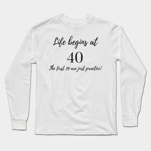 Life Begins at 40 - The First 39 are Just Practice - Life Begins At 40 - Long Sleeve T-Shirt | TeePublic Life Begins at 40 - The First 39 are Just Practice - Life Begins At 40 - Long Sleeve T-Shirt | TeePublic