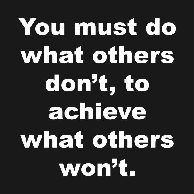 You must do what others don't, to achieve what others won't ...