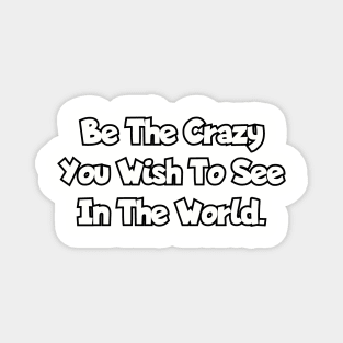 Be the crazy you wish to see in the world. Magnet