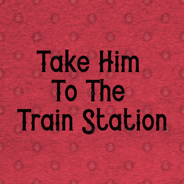 Discover Take Him To The Train Station - Take Him To The Train Station - T-Shirt