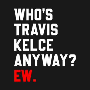 Who’s Travis Kelce Anyway Ew T-Shirt