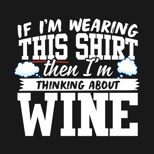 If I'm Wearing This Shirt Then I'm Thinking About Wine by thingsandthings