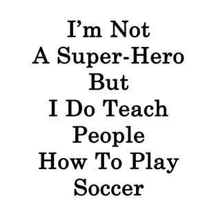 I'm Not A Super Hero But I Do Teach People How To Play Soccer T-Shirt