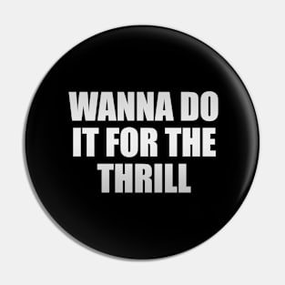 Wanna do it for the thrill Pin