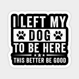 I Left My Dog To Be Here This Better Be Good – Funny Dog Lover Saying Magnet
