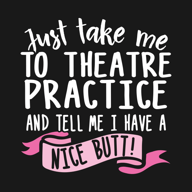 Just Take Me Theatre Practice And Tell Me I Have A Nice Butt by thingsandthings