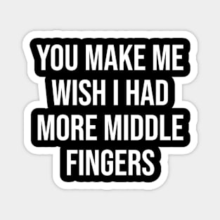 YOU MAKE ME WISH I HAD MORE MIDDLE FINGERS Magnet