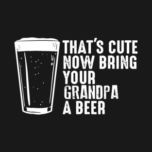 Thats Cute Now Bring Your Grandpa A Beer T-Shirt