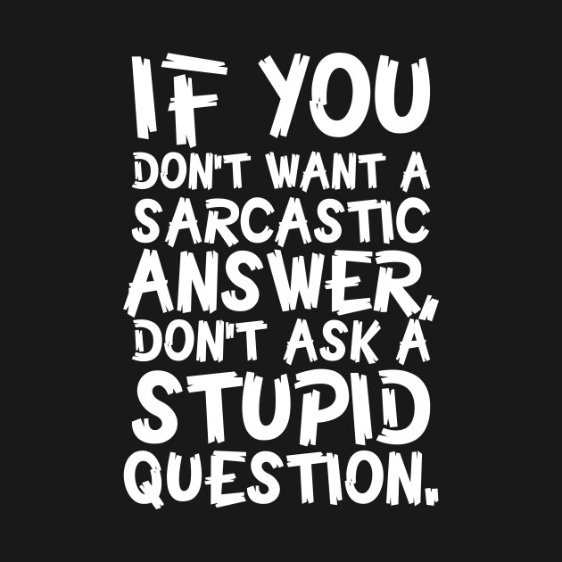 If You Don't Want A Sarcastic Answer Don't Ask A Stupid Question - If ...