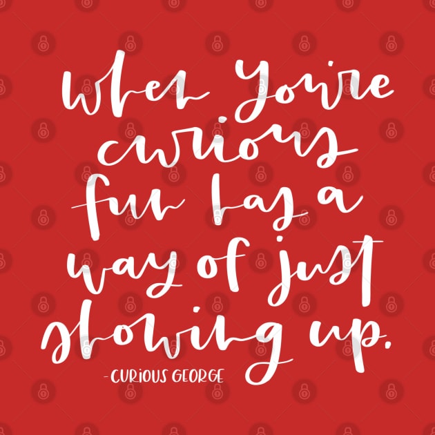 When You're Curious, Fun Has A Way of Just Showing Up. - Curious George Inspirational Quote by MitchUmaliCreates