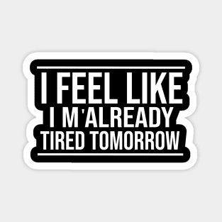 I feel like I'm already tired tomorrow Funny T-Shirt Magnet