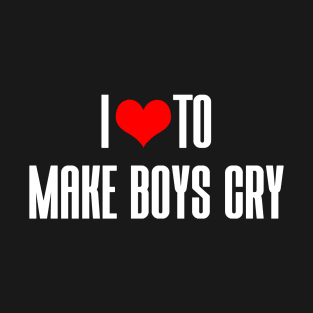 I LOVE TO MAKE BOYS CRY T-Shirt