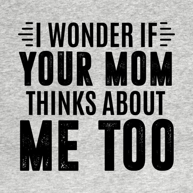 Discover I wonder if your mom thinks about me too - i fuck your mom - Your Mom Is Hot - T-Shirt