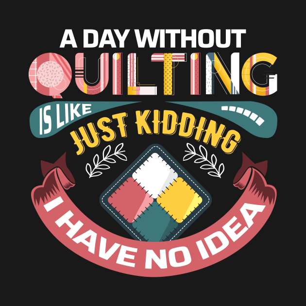 A Day Without Quilting is Like... Just Kidding I Have No Idea by zeeshirtsandprints