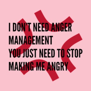 I Don't Need Anger Management, You Just Need To Stop Making Me Angry T-Shirt