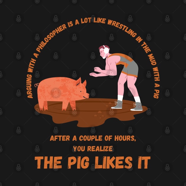 Arguing With A Philosopher Is A Lot Like Like Wrestling In The Mud With A Pig After A Couple Of Hours, You Realize The Pig Likes It by maxdax