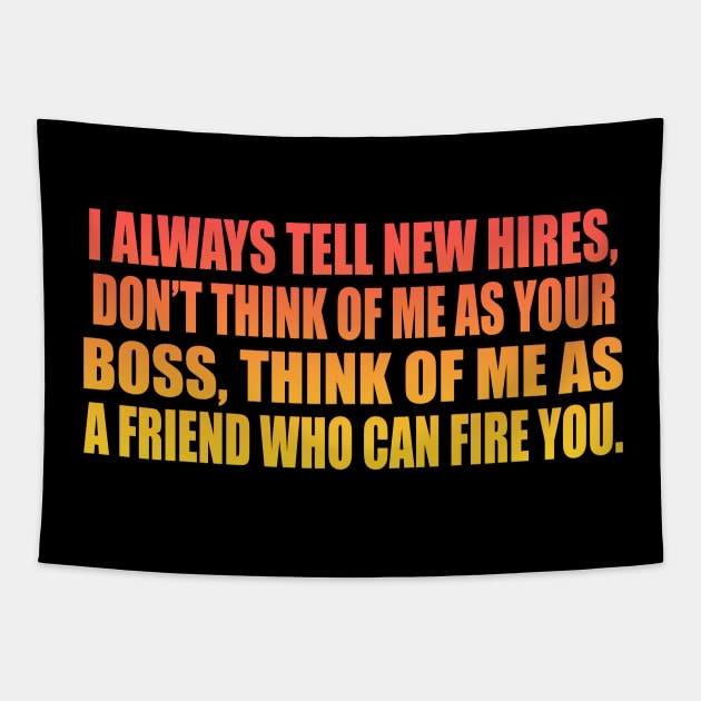 I always tell new hires, don’t think of me as your boss, think of me as a friend who can fire you Tapestry by It'sMyTime