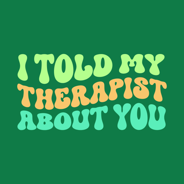 I Told My Therapist About You by TheDesignDepot