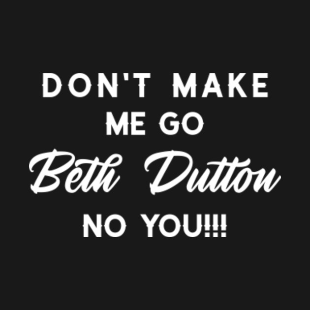 Don't Make Me Go Beth Dutton No You - 6 - Beth Dutton - T-Shirt sold by ...
