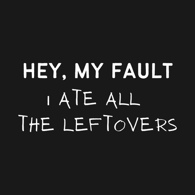 Hey My Fault I Ate All The Leftovers by LaurelBDesigns