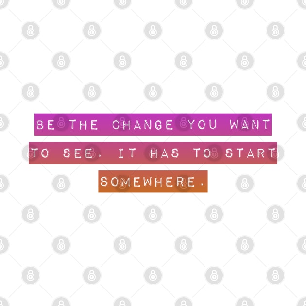 Be The Change You Want to See. It Has To Start Somewhere. by Mig's Design Shop