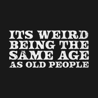 It's Weird Being The Same Age As Old People  - white type T-Shirt