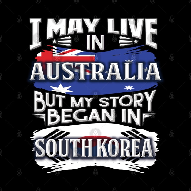 I May Live In Australia But My Story Began In South Korea - Gift For South Korean With South Korean Flag Heritage Roots From South Korea by giftideas