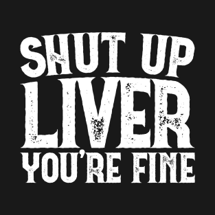 Shut Up Liver You're Fine T-Shirt