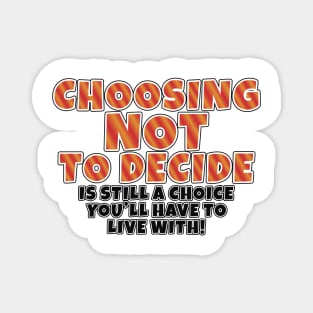 Choosing Not to decide, is still a choice you'll have to live with! Magnet