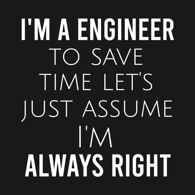 I'm a engineer to save time let's just assume I'm always right by cypryanus