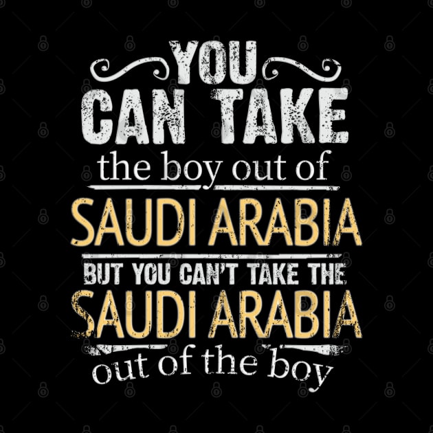 You Can Take The Boy Out Of Saudi Arabia But You Cant Take The Saudi Arabia Out Of The Boy - Gift for Saudi Arabian With Roots From Saudi Arabia by Country Flags