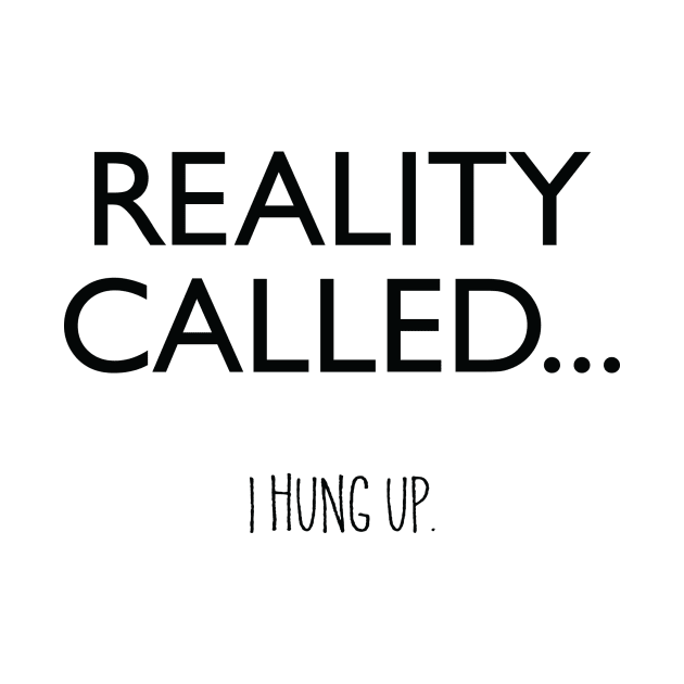 Reality Called... I Hung Up. by DubyaTee