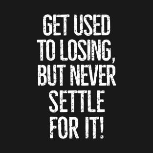 Get used to losing, but never settle for it! T-Shirt