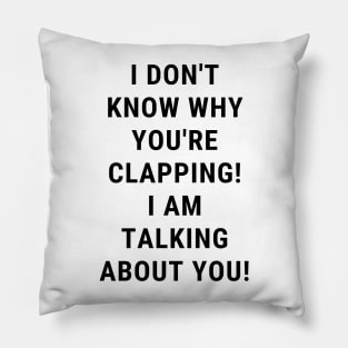 I don't know why you're clapping! i am talking about you! Pillow