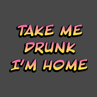 Take me drunk I'm home T-Shirt