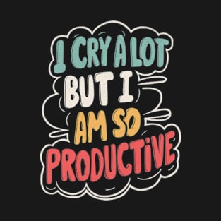 I Cry A Lot But I Am So Productive T-Shirt